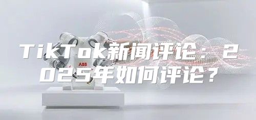 TikTok新闻评论：2025年如何评论？