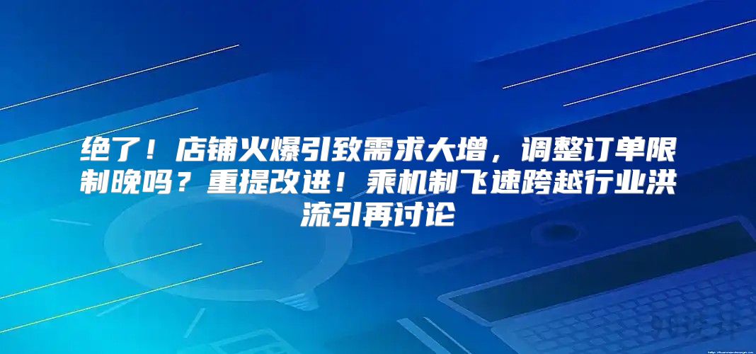 绝了！店铺火爆引致需求大增，调整订单限制晚吗？重提改进！乘机制飞速跨越行业洪流引再讨论