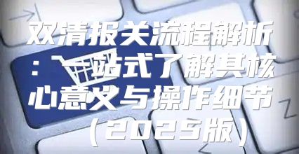 双清报关流程解析：一站式了解其核心意义与操作细节2025版