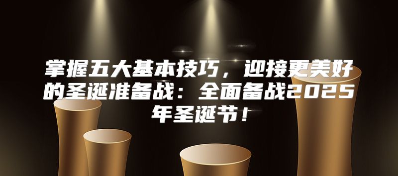 掌握五大基本技巧，迎接更美好的圣诞准备战：全面备战2025年圣诞节！