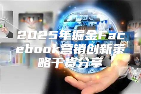 2025年掘金Facebook营销创新策略干货分享