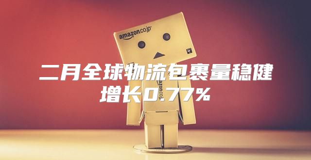 二月全球物流包裹量稳健增长0.77%