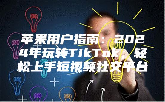 苹果用户指南：2025年玩转TikTok，轻松上手短视频社交平台