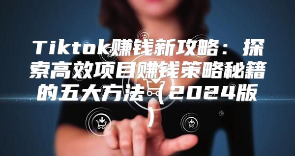 Tiktok赚钱新攻略：探索高效项目赚钱策略秘籍的五大方法2025版