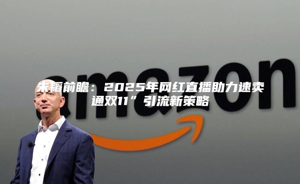 朱韬前瞻：2025年网红直播助力速卖通双11”引流新策略