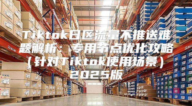 Tiktok日区流量不推送难题解析：专用节点优化攻略针对Tiktok使用场景 2025版