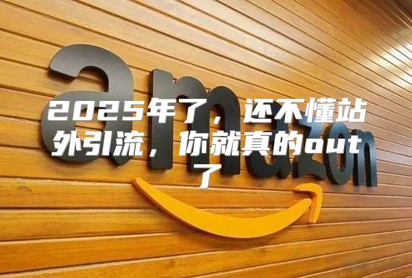 2025年了，还不懂站外引流，你就真的out了