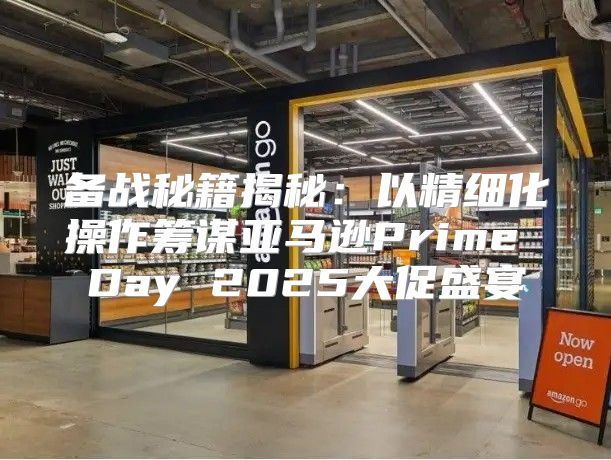 备战秘籍揭秘：以精细化操作筹谋亚马逊Prime Day 2025大促盛宴