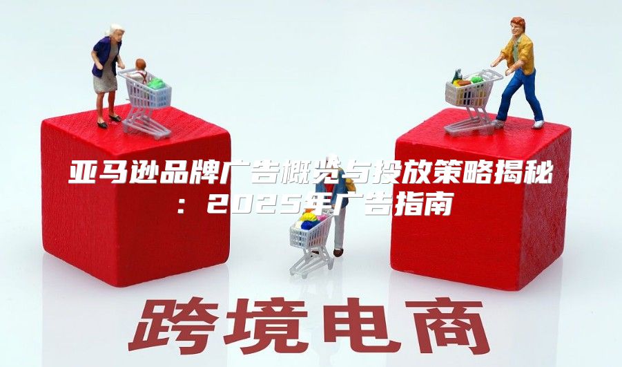 亚马逊品牌广告概览与投放策略揭秘：2025年广告指南