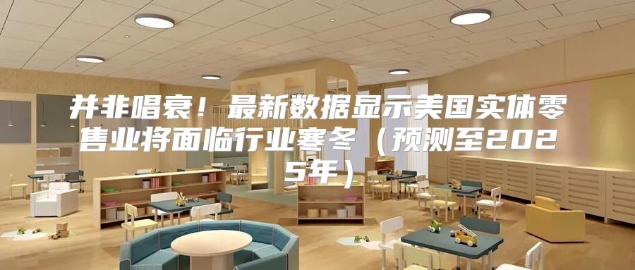并非唱衰！最新数据显示美国实体零售业将面临行业寒冬预测至2025年
