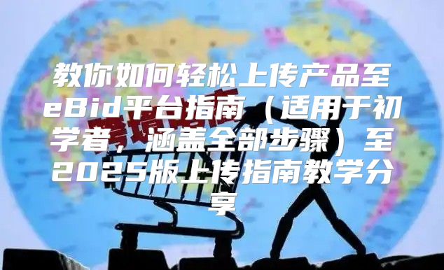 教你如何轻松上传产品至eBid平台指南适用于初学者，涵盖全部步骤至2025版上传指南教学分享