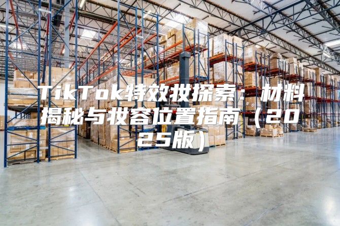 TikTok特效妆探索：材料揭秘与妆容位置指南2025版