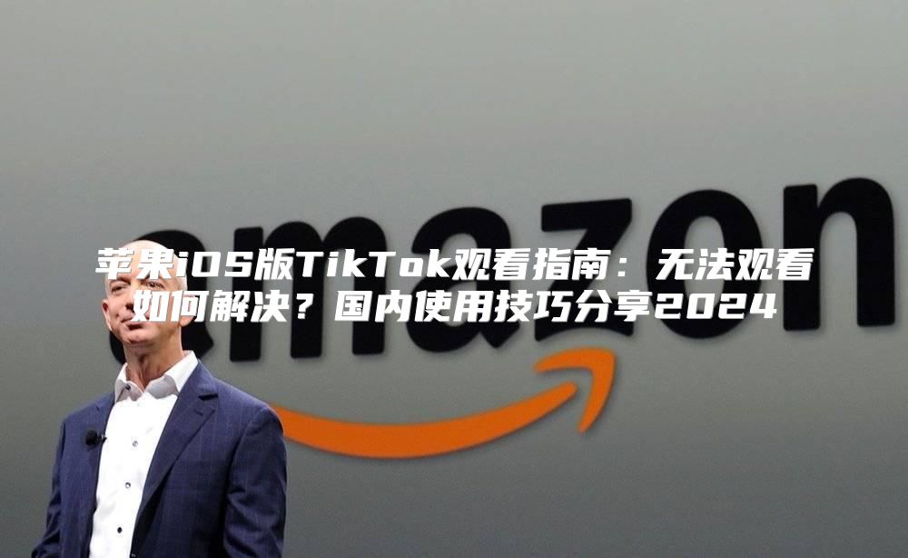 苹果iOS版TikTok观看指南：无法观看如何解决？国内使用技巧分享2025