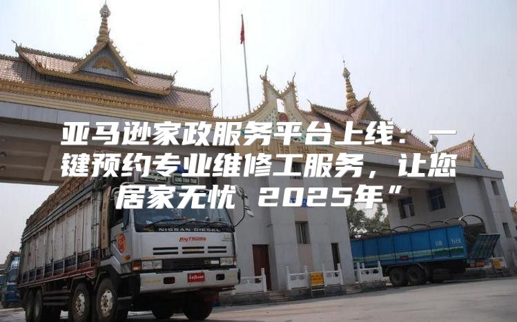 亚马逊家政服务平台上线：一键预约专业维修工服务，让您居家无忧 2025年”