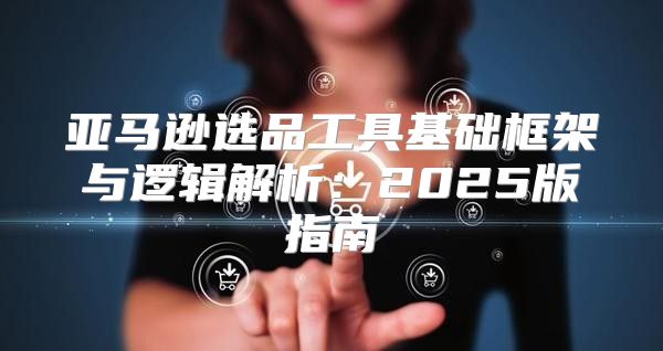 亚马逊选品工具基础框架与逻辑解析：2025版指南