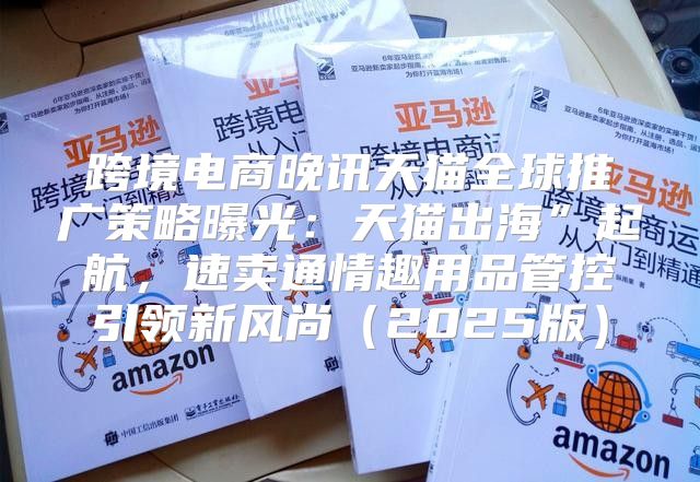 跨境电商晚讯天猫全球推广策略曝光：天猫出海”起航，速卖通情趣用品管控引领新风尚2025版