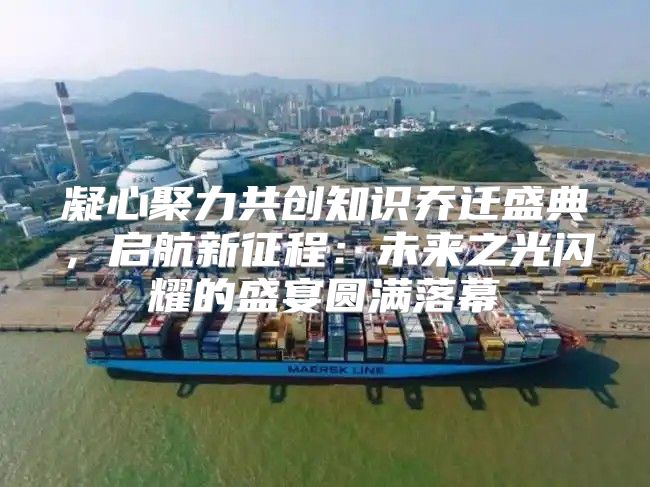 凝心聚力共创知识乔迁盛典，启航新征程：未来之光闪耀的盛宴圆满落幕
