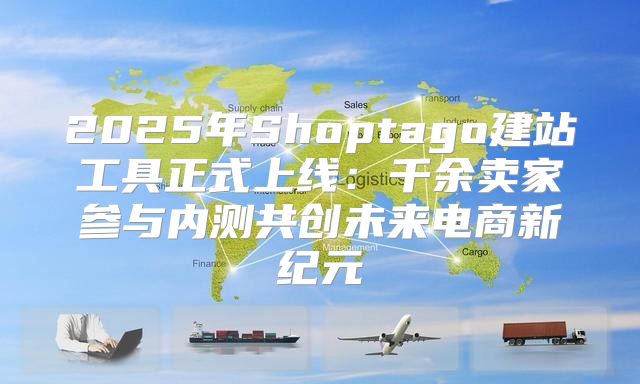 2025年Shoptago建站工具正式上线：千余卖家参与内测共创未来电商新纪元