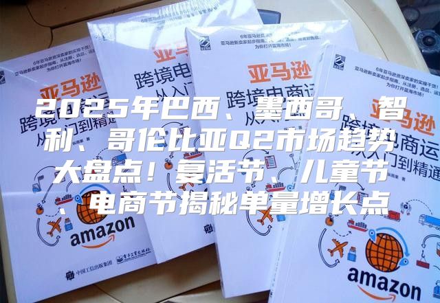 2025年巴西、墨西哥、智利、哥伦比亚Q2市场趋势大盘点！复活节、儿童节、电商节揭秘单量增长点