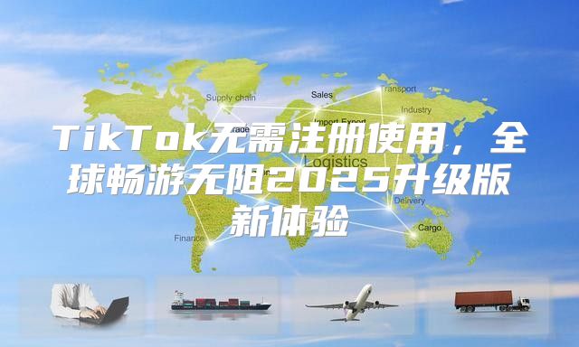 TikTok无需注册使用，全球畅游无阻2025升级版新体验