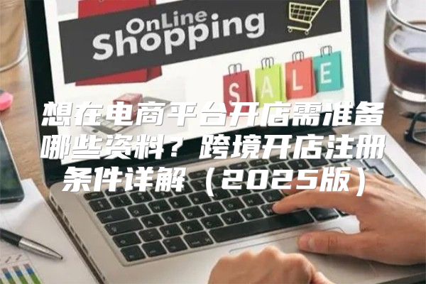想在电商平台开店需准备哪些资料？跨境开店注册条件详解2025版