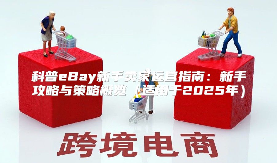 科普eBay新手卖家运营指南：新手攻略与策略概览适用于2025年