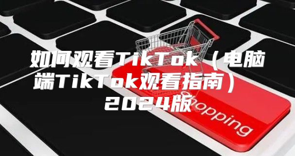 如何观看TikTok电脑端TikTok观看指南 2025版