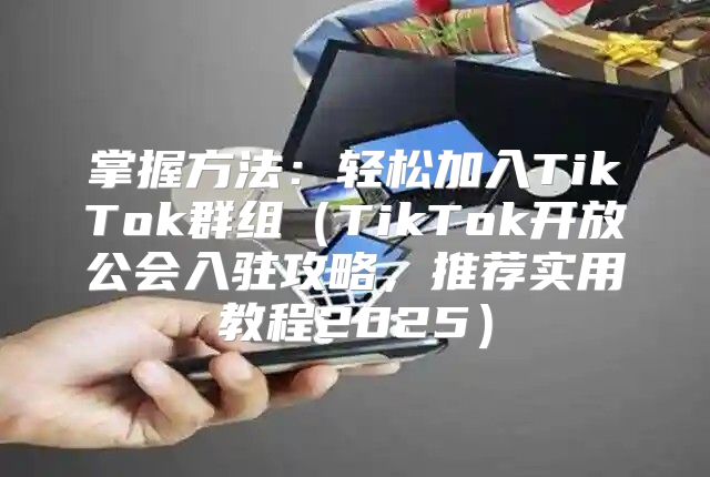 掌握方法：轻松加入TikTok群组TikTok开放公会入驻攻略，推荐实用教程2025