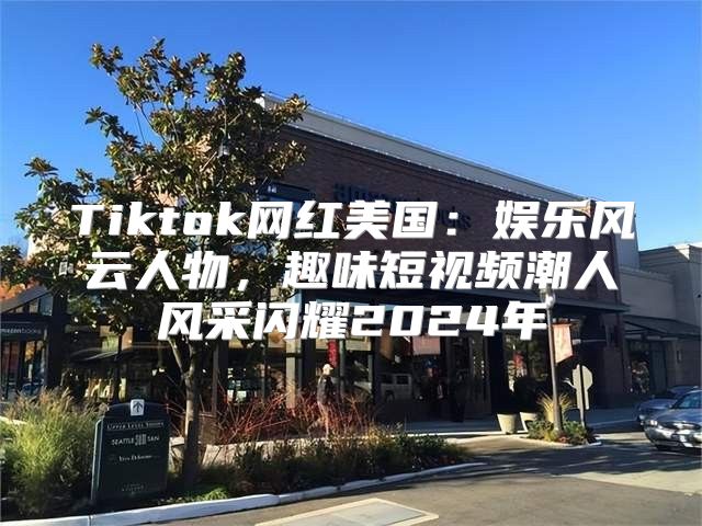 Tiktok网红美国：娱乐风云人物，趣味短视频潮人风采闪耀2025年