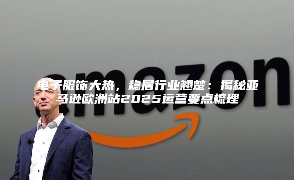 电子服饰大热，稳居行业翘楚：揭秘亚马逊欧洲站2025运营要点梳理