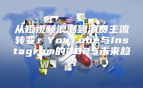 从短视频浪潮到消费主流转变：YouTube与Instagram的2025未来趋势