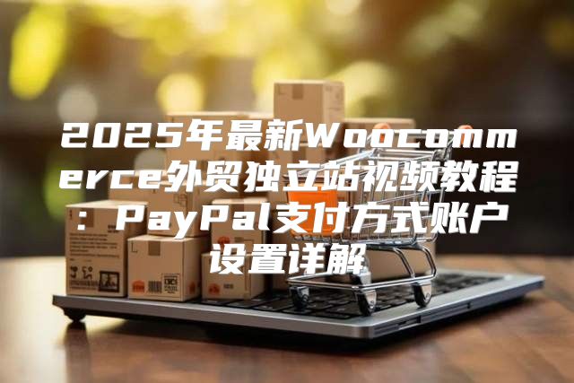 2025年最新Woocommerce外贸独立站视频教程：PayPal支付方式账户设置详解