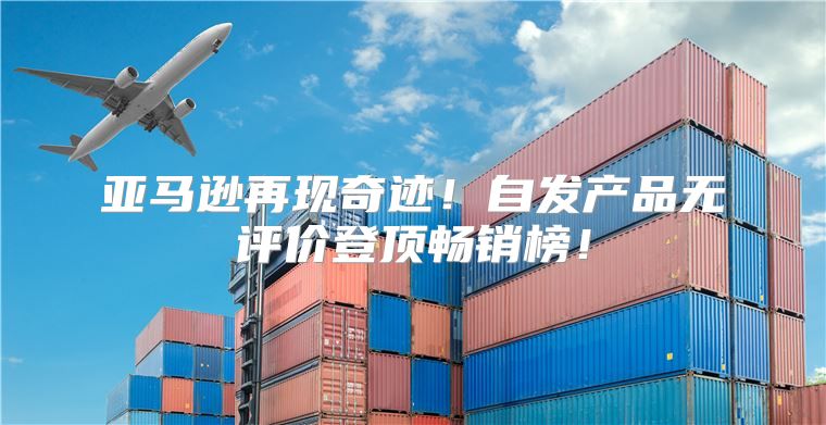 亚马逊再现奇迹！自发产品无评价登顶畅销榜！