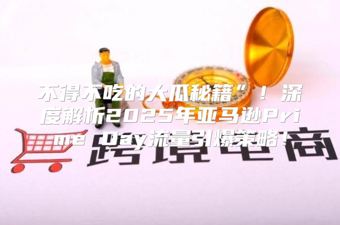 不得不吃的大瓜秘籍”！深度解析2025年亚马逊Prime Day流量引爆策略！