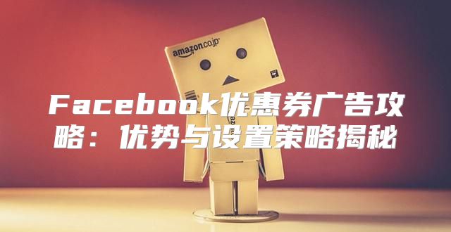 Facebook优惠券广告攻略：优势与设置策略揭秘