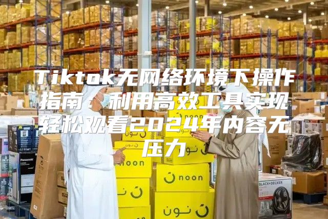 Tiktok无网络环境下操作指南：利用高效工具实现轻松观看2025年内容无压力