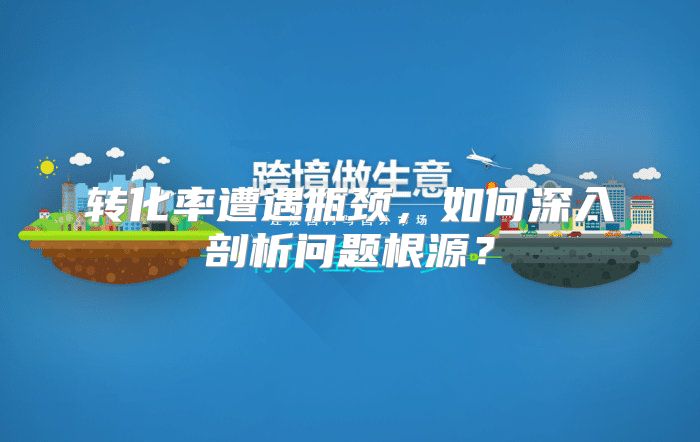 转化率遭遇瓶颈，如何深入剖析问题根源？
