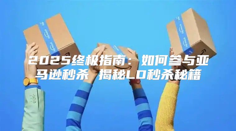 2025终极指南：如何参与亚马逊秒杀 揭秘LD秒杀秘籍