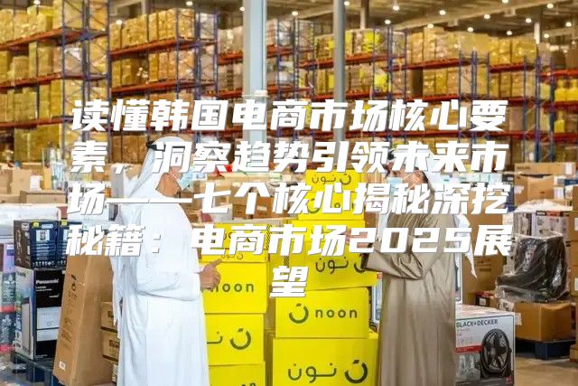 读懂韩国电商市场核心要素，洞察趋势引领未来市场——七个核心揭秘深挖秘籍：电商市场2025展望
