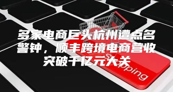 多家电商巨头杭州遭点名警钟，顺丰跨境电商营收突破千亿元大关