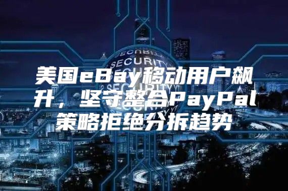 美国eBay移动用户飙升，坚守整合PayPal策略拒绝分拆趋势