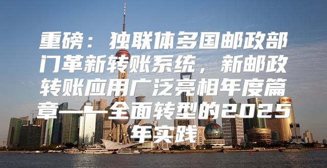 重磅：独联体多国邮政部门革新转账系统，新邮政转账应用广泛亮相年度篇章——全面转型的2025年实践