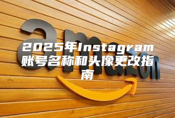 2025年Instagram账号名称和头像更改指南