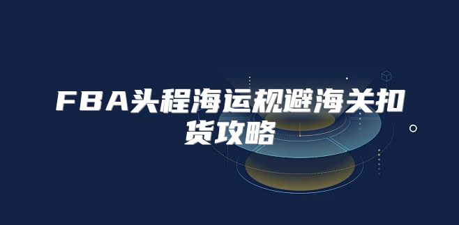 FBA头程海运规避海关扣货攻略