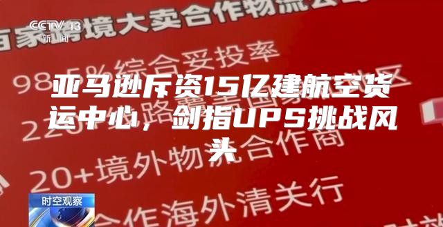 亚马逊斥资15亿建航空货运中心，剑指UPS挑战风头