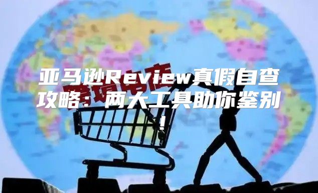 亚马逊Review真假自查攻略：两大工具助你鉴别！