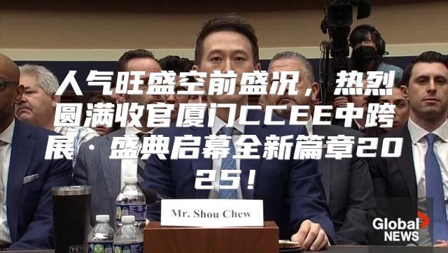人气旺盛空前盛况，热烈圆满收官厦门CCEE中跨展·盛典启幕全新篇章2025！