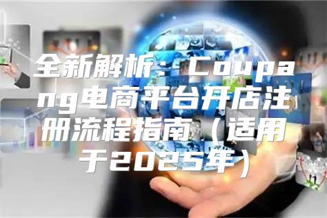 全新解析：Coupang电商平台开店注册流程指南适用于2025年