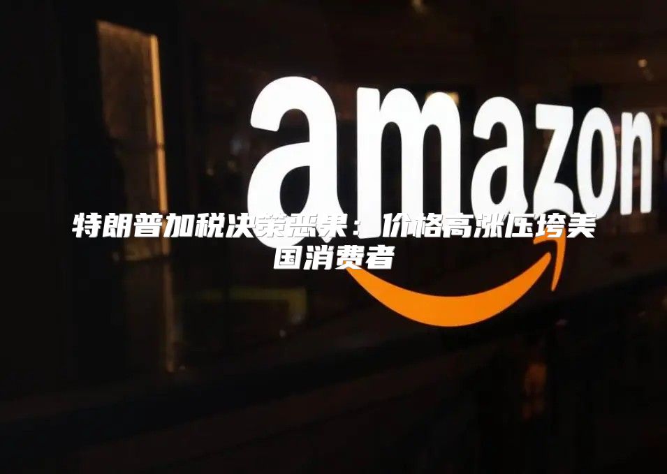 特朗普加税决策恶果：价格高涨压垮美国消费者