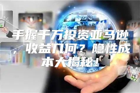 手握千万投资亚马逊，收益几何？隐性成本大揭秘！